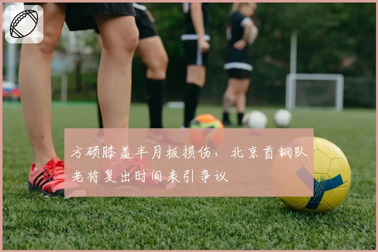 方硕膝盖半月板损伤,北京首钢队老将复出时间表引争议