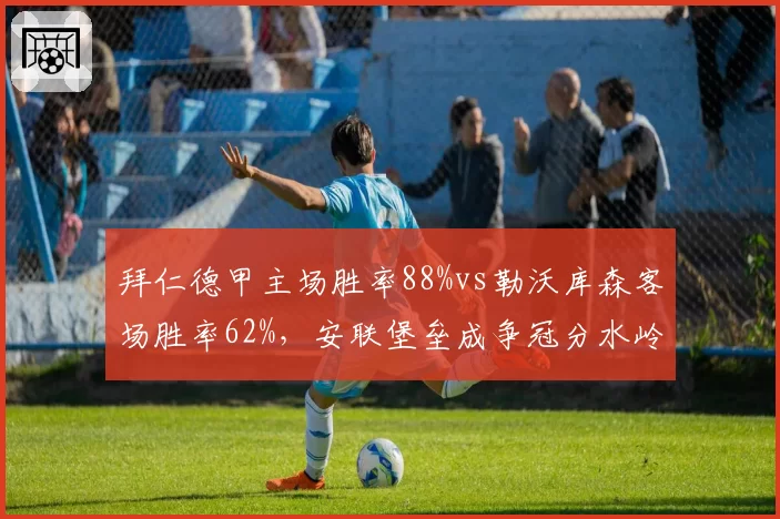 拜仁德甲主场胜率88%vs勒沃库森客场胜率62%,安联堡垒成争冠分水岭