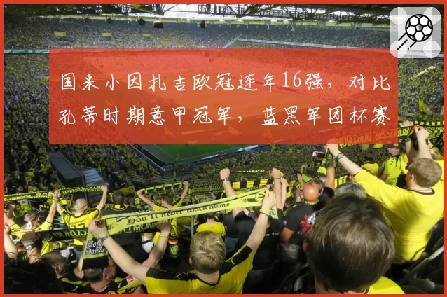 国米小因扎吉欧冠连年16强,对比孔蒂时期意甲冠军,蓝黑军团杯赛短板何时补
