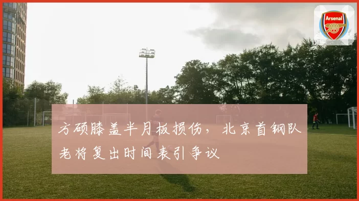 方硕膝盖半月板损伤，北京首钢队老将复出时间表引争议