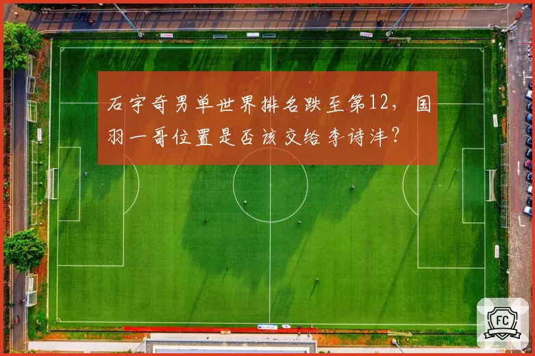 石宇奇男单世界排名跌至第12，国羽一哥位置是否该交给李诗沣？