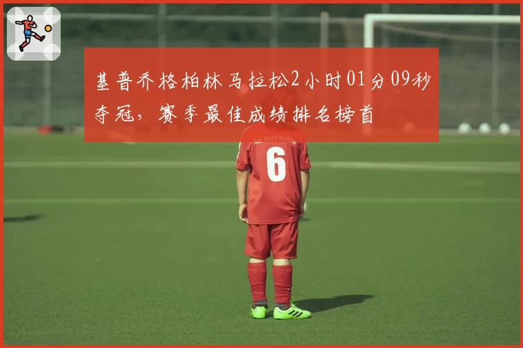 基普乔格柏林马拉松2小时01分09秒夺冠，赛季最佳成绩排名榜首