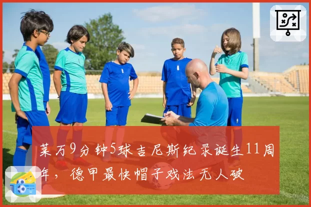 莱万9分钟5球吉尼斯纪录诞生11周年，德甲最快帽子戏法无人破