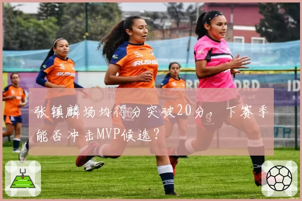 张镇麟场均得分突破20分,下赛季能否冲击MVP候选?