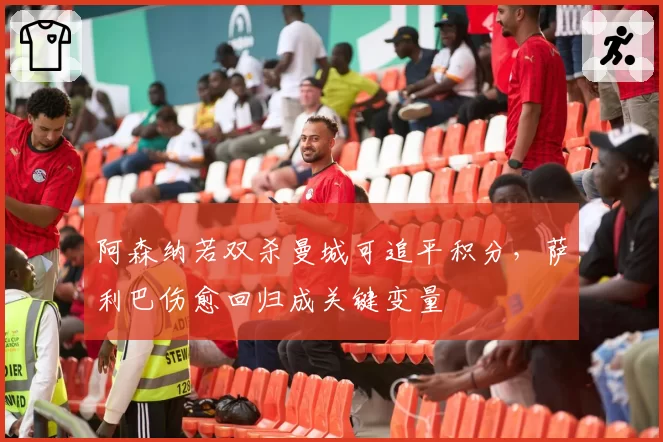 阿森纳若双杀曼城可追平积分，萨利巴伤愈回归成关键变量