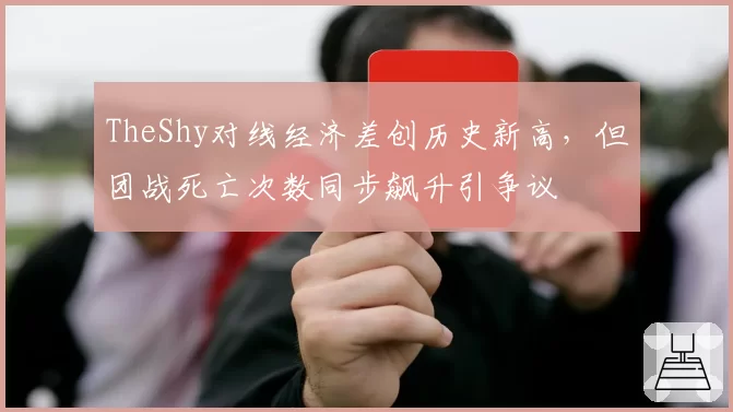 TheShy对线经济差创历史新高，但团战死亡次数同步飙升引争议