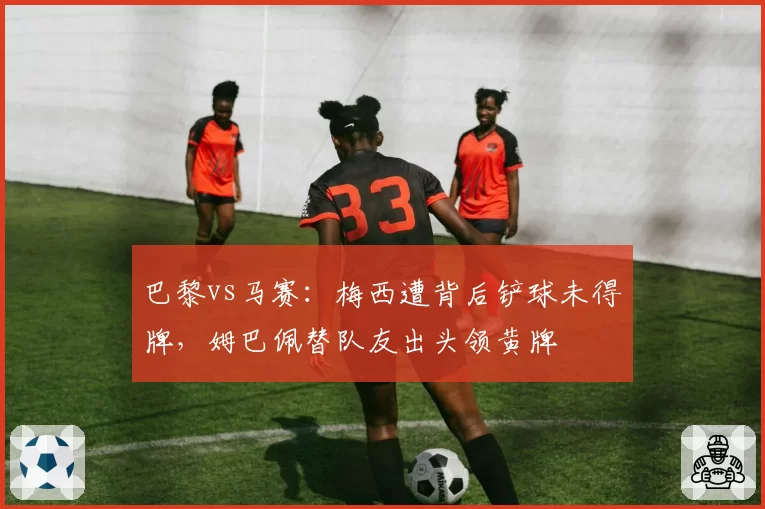 巴黎vs马赛:梅西遭背后铲球未得牌,姆巴佩替队友出头领黄牌