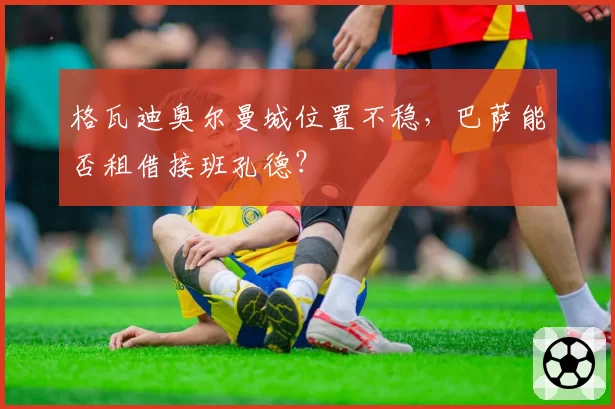 格瓦迪奥尔曼城位置不稳，巴萨能否租借接班孔德？