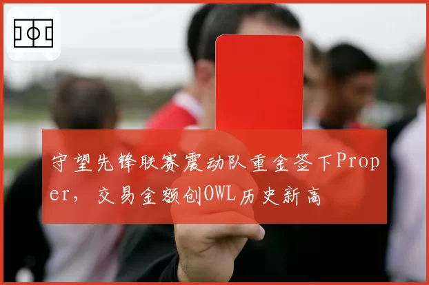 守望先锋联赛震动队重金签下Proper，交易金额创OWL历史新高