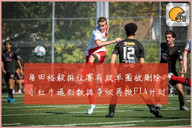 角田裕毅排位赛有效单圈被删除,小红牛遥测数据争议再掀FIA计时系统信任危机