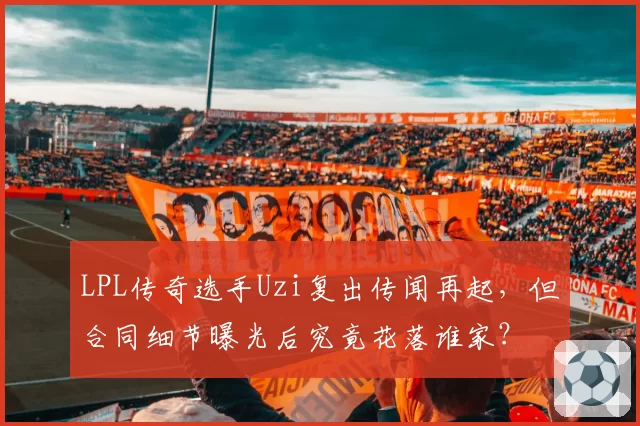 LPL传奇选手Uzi复出传闻再起，但合同细节曝光后究竟花落谁家？