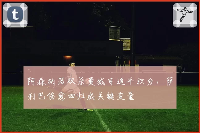 阿森纳若双杀曼城可追平积分，萨利巴伤愈回归成关键变量