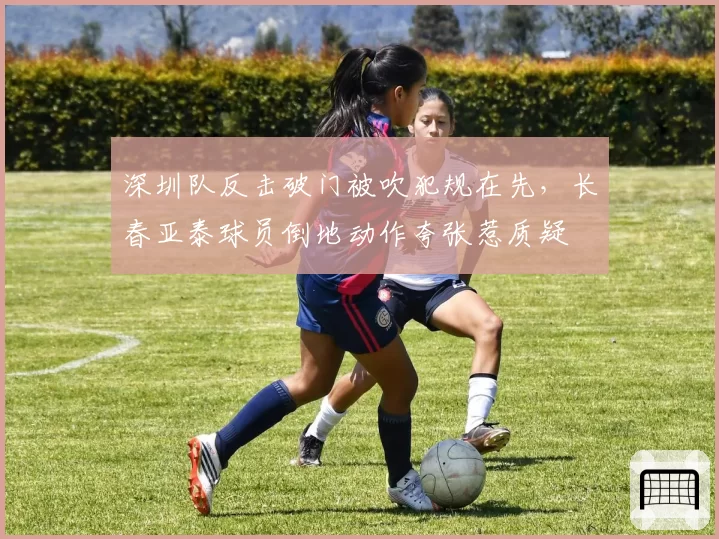 深圳队反击破门被吹犯规在先,长春亚泰球员倒地动作夸张惹质疑