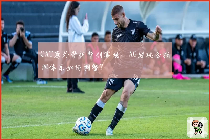 CAT意外骨折暂别赛场,AG超玩会指挥体系如何调整?