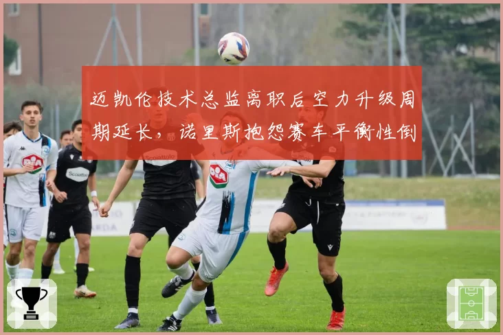 迈凯伦技术总监离职后空力升级周期延长，诺里斯抱怨赛车平衡性倒退明显