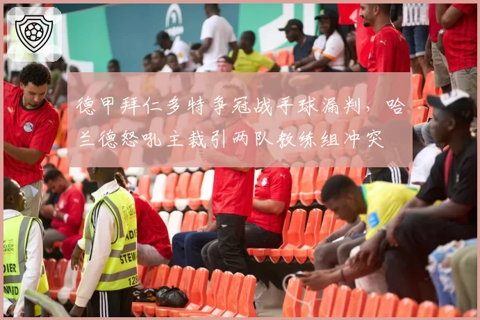 德甲拜仁多特争冠战手球漏判，哈兰德怒吼主裁引两队教练组冲突