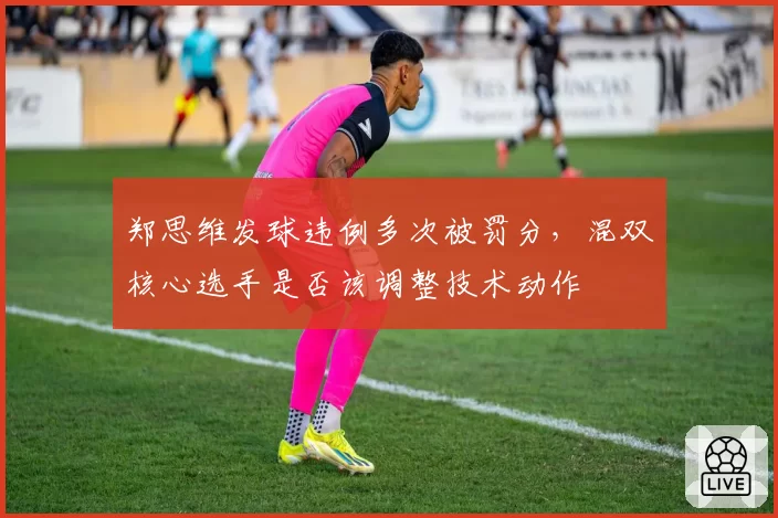 郑思维发球违例多次被罚分,混双核心选手是否该调整技术动作