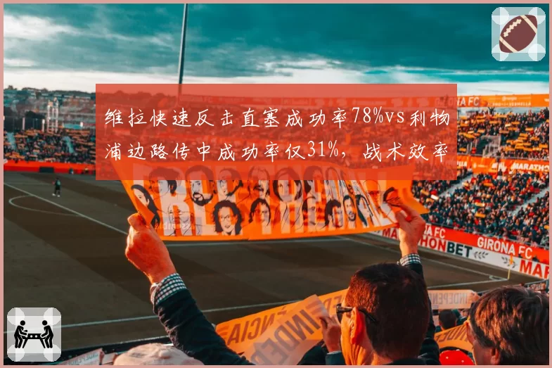 维拉快速反击直塞成功率78%vs利物浦边路传中成功率仅31%，战术效率天壤之别