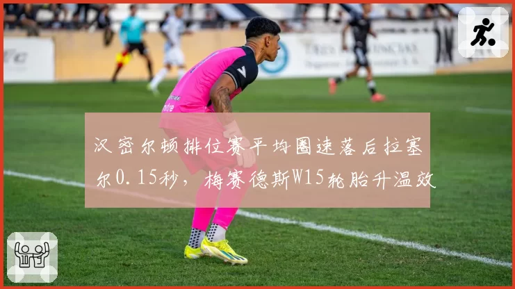 汉密尔顿排位赛平均圈速落后拉塞尔0.15秒，梅赛德斯W15轮胎升温效率不足暴露