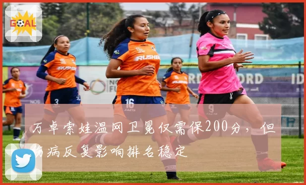 万卓索娃温网卫冕仅需保200分，但伤病反复影响排名稳定