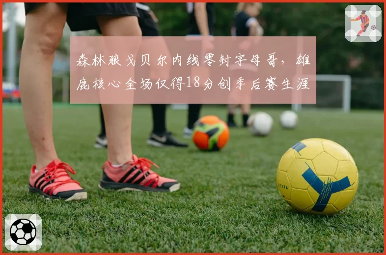 森林狼戈贝尔内线零封字母哥，雄鹿核心全场仅得18分创季后赛生涯新低