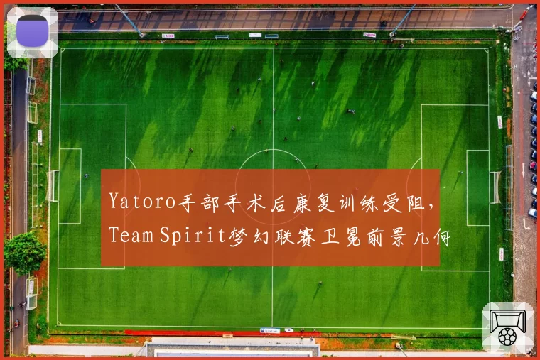 Yatoro手部手术后康复训练受阻，Team Spirit梦幻联赛卫冕前景几何？