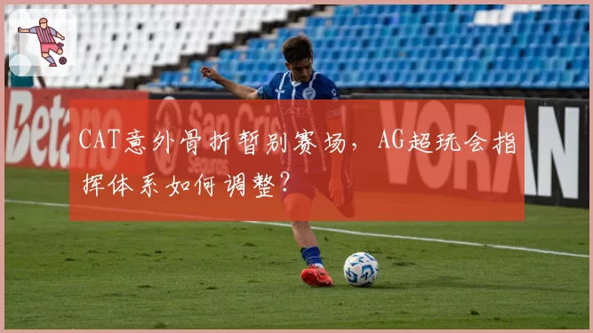 CAT意外骨折暂别赛场，AG超玩会指挥体系如何调整？