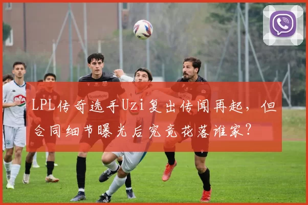 LPL传奇选手Uzi复出传闻再起，但合同细节曝光后究竟花落谁家？