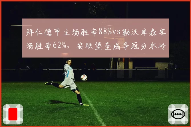 拜仁德甲主场胜率88%vs勒沃库森客场胜率62%，安联堡垒成争冠分水岭