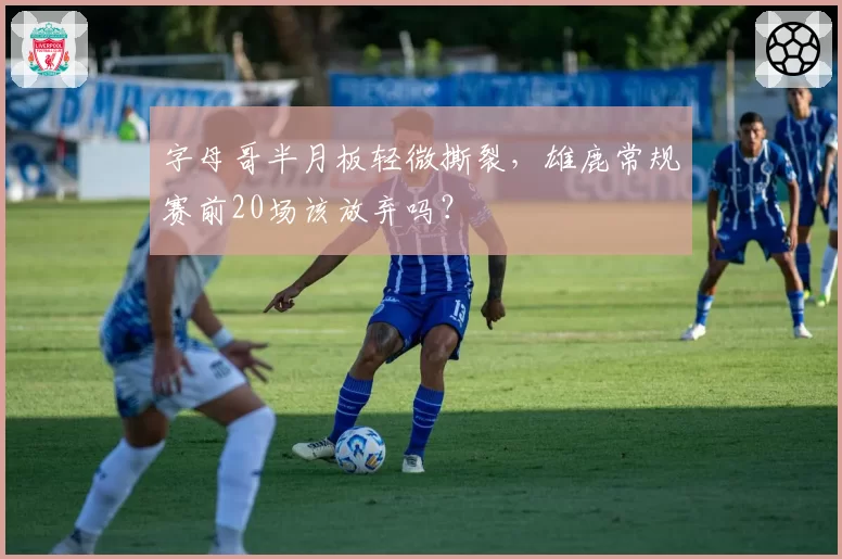 字母哥半月板轻微撕裂，雄鹿常规赛前20场该放弃吗？