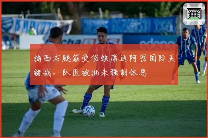 梅西右腿筋受伤缺席迈阿密国际关键战，队医被批未强制休息