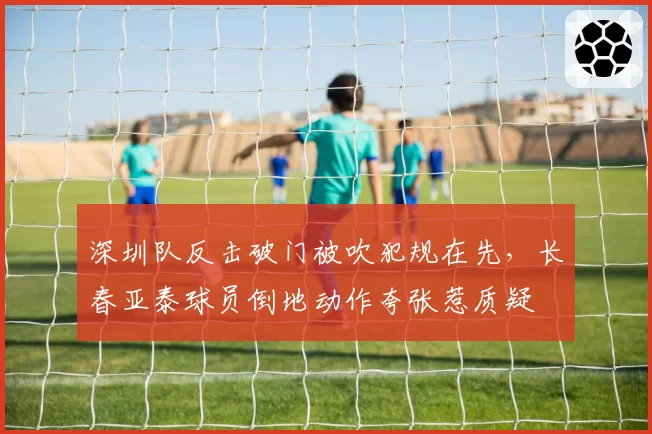 深圳队反击破门被吹犯规在先，长春亚泰球员倒地动作夸张惹质疑