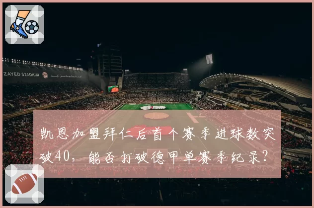 凯恩加盟拜仁后首个赛季进球数突破40,能否打破德甲单赛季纪录?