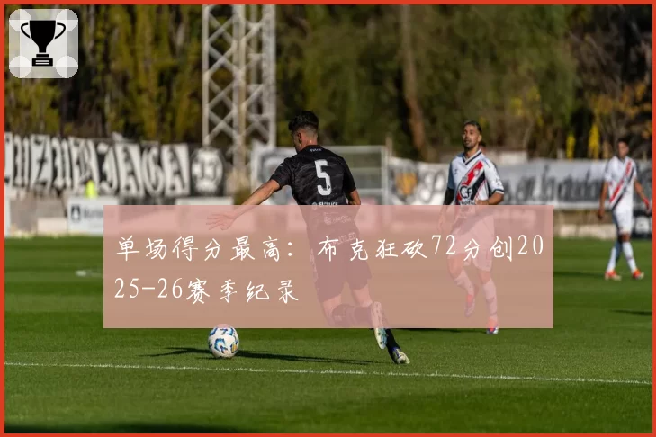 单场得分最高:布克狂砍72分创2025-26赛季纪录