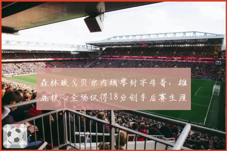森林狼戈贝尔内线零封字母哥，雄鹿核心全场仅得18分创季后赛生涯新低