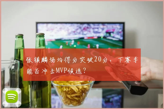 张镇麟场均得分突破20分，下赛季能否冲击MVP候选？