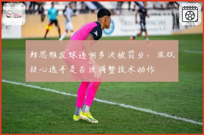 郑思维发球违例多次被罚分，混双核心选手是否该调整技术动作