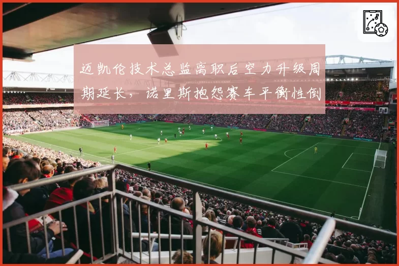 迈凯伦技术总监离职后空力升级周期延长，诺里斯抱怨赛车平衡性倒退明显