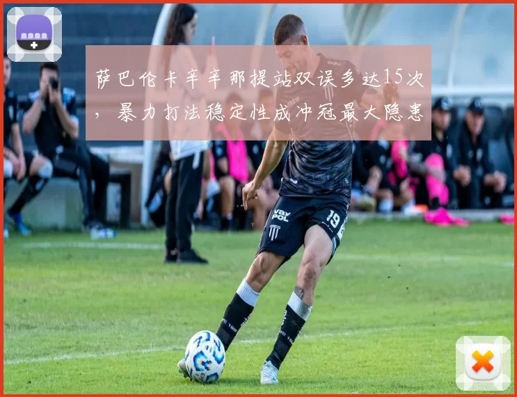 萨巴伦卡辛辛那提站双误多达15次，暴力打法稳定性成冲冠最大隐患