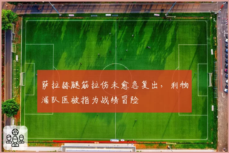 萨拉赫腿筋拉伤未愈急复出，利物浦队医被指为战绩冒险