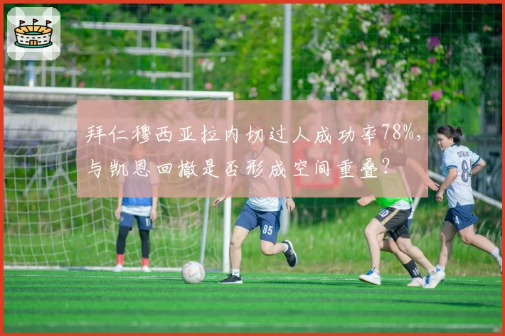 拜仁穆西亚拉内切过人成功率78%，与凯恩回撤是否形成空间重叠？