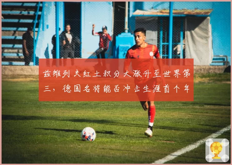 兹维列夫红土积分大涨升至世界第三，德国名将能否冲击生涯首个年终第一？
