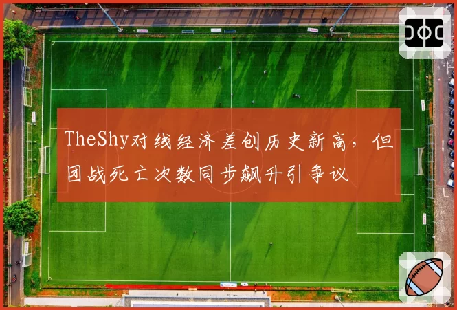TheShy对线经济差创历史新高，但团战死亡次数同步飙升引争议