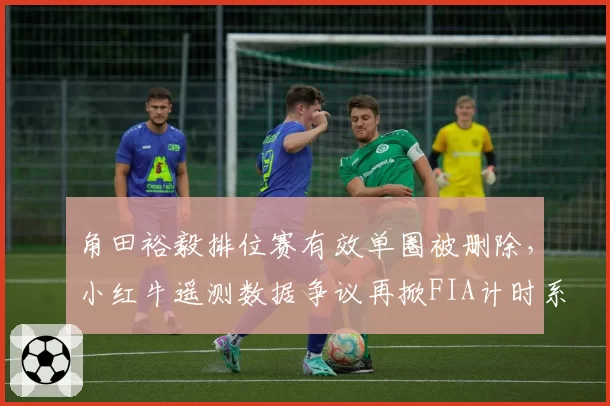 角田裕毅排位赛有效单圈被删除,小红牛遥测数据争议再掀FIA计时系统信任危机