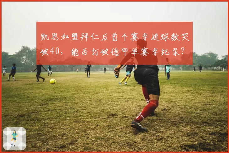凯恩加盟拜仁后首个赛季进球数突破40，能否打破德甲单赛季纪录？