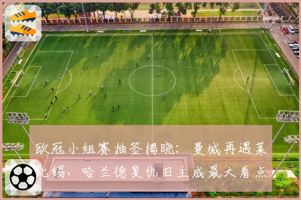 欧冠小组赛抽签揭晓：曼城再遇莱比锡，哈兰德复仇旧主成最大看点