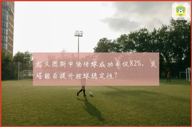 尤文图斯中场传球成功率仅82%，莫塔能否提升控球稳定性？