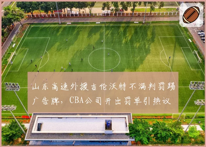 山东高速外援吉伦沃特不满判罚踢广告牌,CBA公司开出罚单引热议