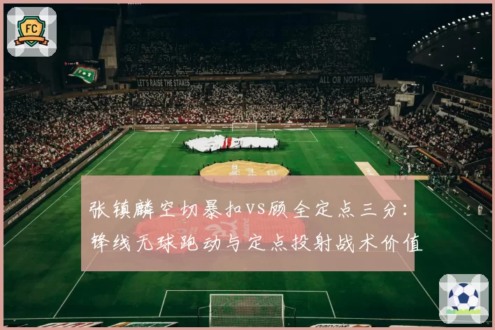 张镇麟空切暴扣vs顾全定点三分：锋线无球跑动与定点投射战术价值对比