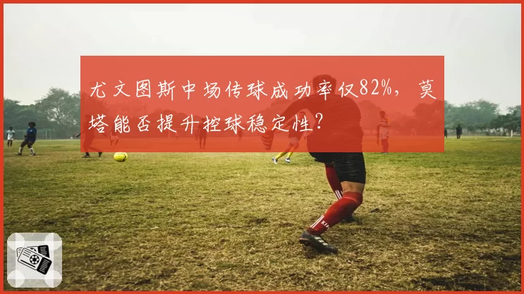 尤文图斯中场传球成功率仅82%,莫塔能否提升控球稳定性?